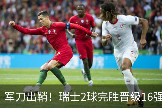 军刀出鞘！瑞士2球完胜晋级16强 时隔88年淘汰赛赢球