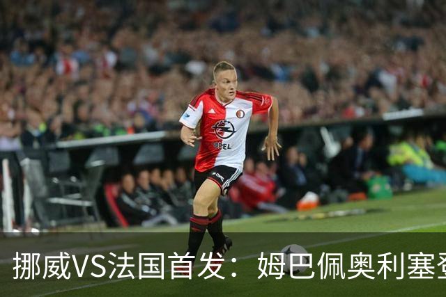 挪威VS法国首发：姆巴佩奥利塞登贝莱联袂 哈兰德替补