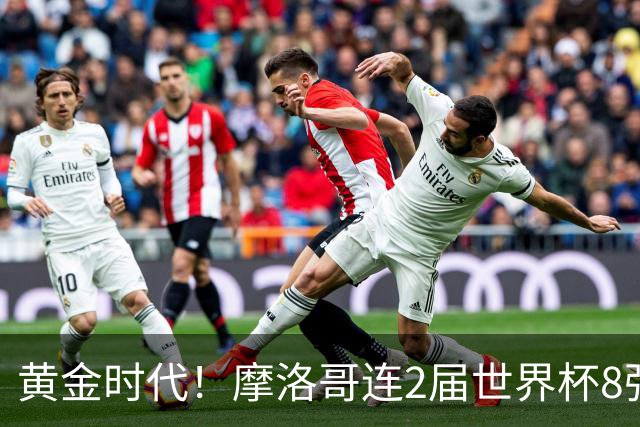 黄金时代！摩洛哥连2届世界杯8强 各级国字号花繁叶茂