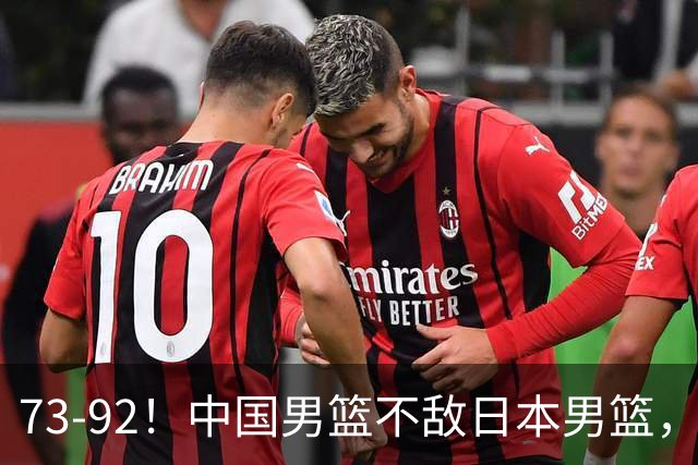 73-92！中国男篮不敌日本男篮，三分崩盘+心态急躁，致命短板彻底暴露